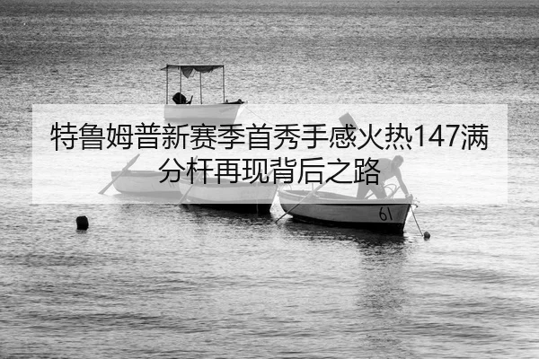 特鲁姆普新赛季首秀手感火热147满分杆再现背后之路
